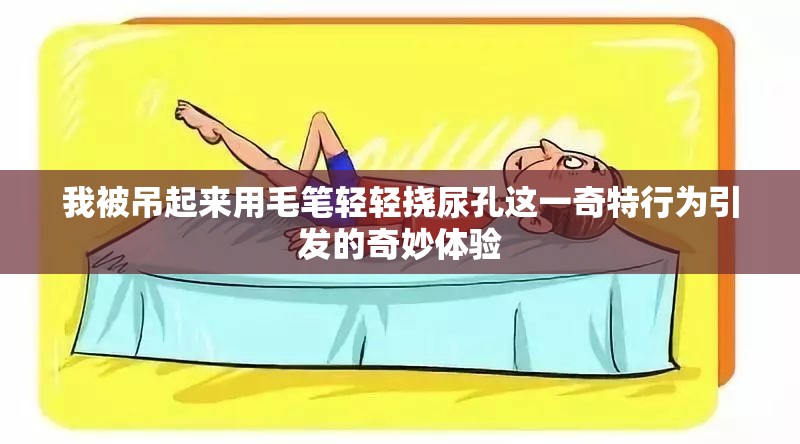 我被吊起來(lái)用毛筆輕輕撓尿孔這一奇特行為引發(fā)的奇妙體驗(yàn)
