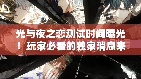 光與夜之戀測試時(shí)間曝光！玩家必看的獨家消息來(lái)啦