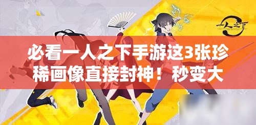 必看一人之下手游這3張珍稀畫(huà)像直接封神！秒變大神不二選擇