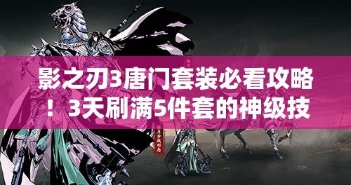 影之刃3唐門(mén)套裝必看攻略！3天刷滿(mǎn)5件套的神級技巧