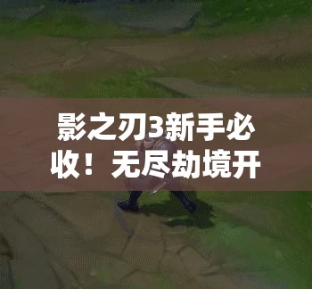影之刃3新手必收！無(wú)盡劫境開(kāi)啟終極攻略，主線(xiàn)任務(wù)速通秘籍